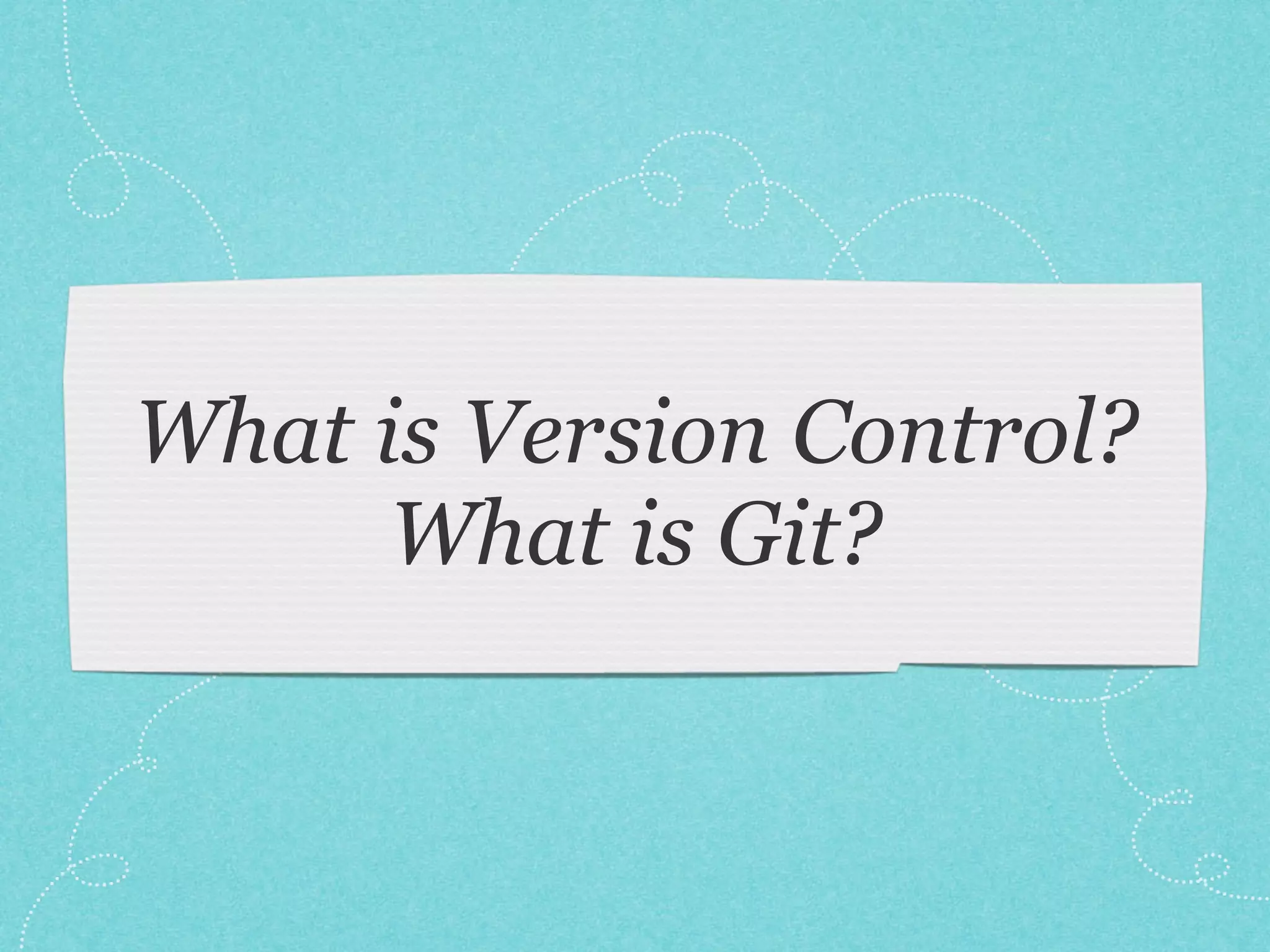What is Version Control?
What is Git?
 