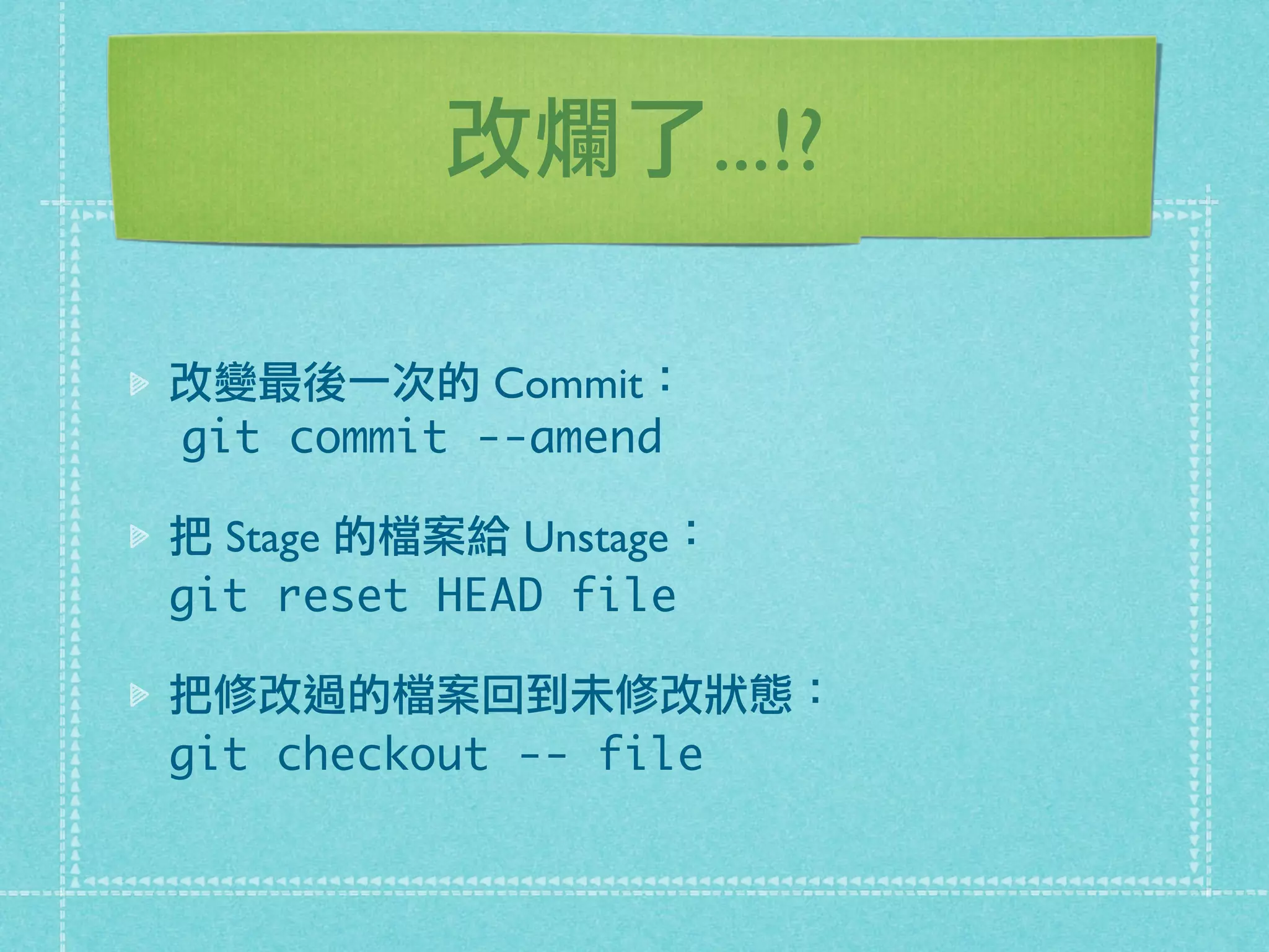 改爛了...!?
改變最後一次的 Commit：
git commit --amend
把 Stage 的檔案給 Unstage：
git reset HEAD file
把修改過的檔案回到未修改狀態：
git checkout -- file
 