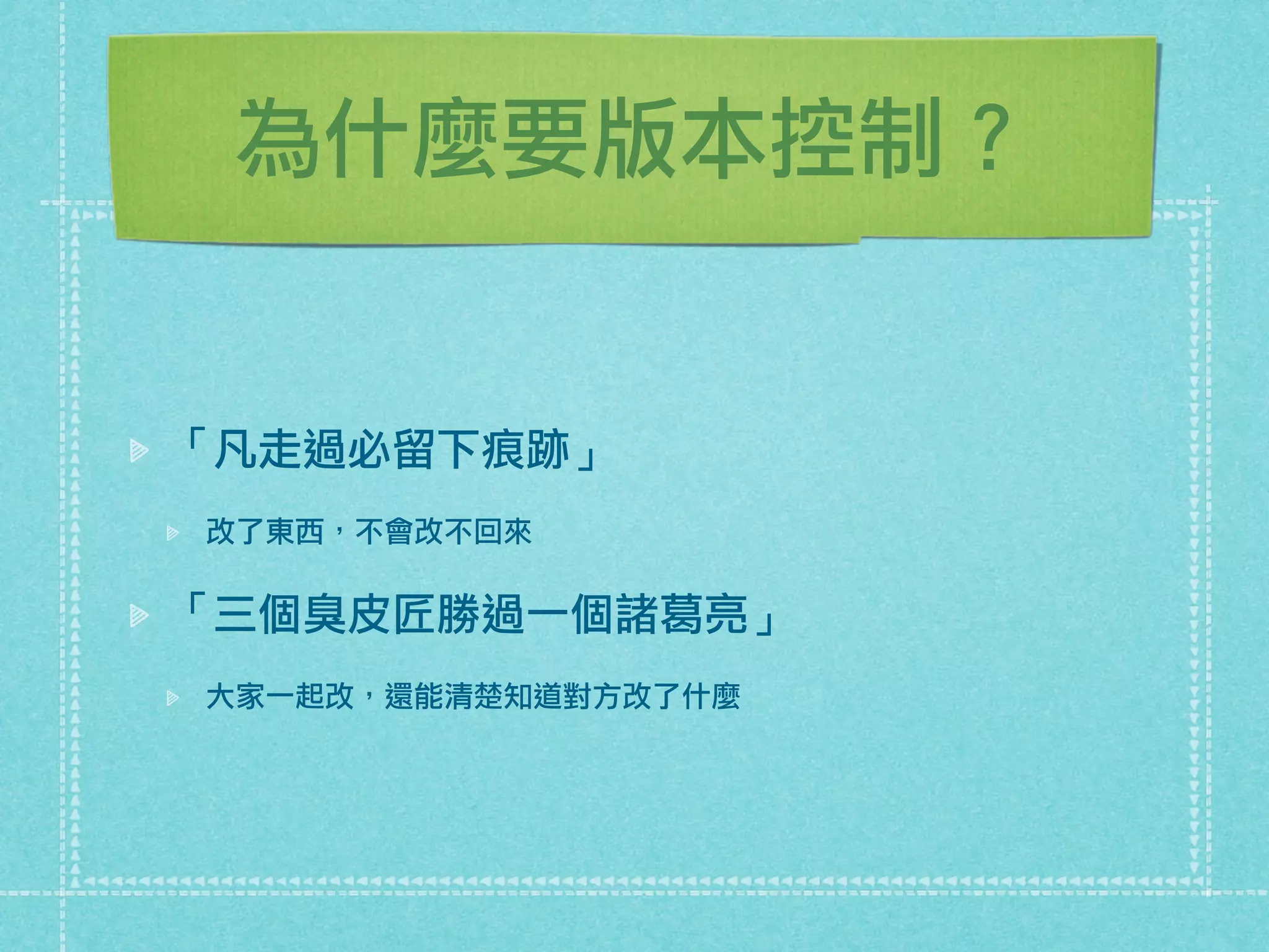 為什麼要版本控制？
「凡走過必留下痕跡」
改了東西，不會改不回來
「三個臭皮匠勝過一個諸葛亮」
大家一起改，還能清楚知道對方改了什麼
 