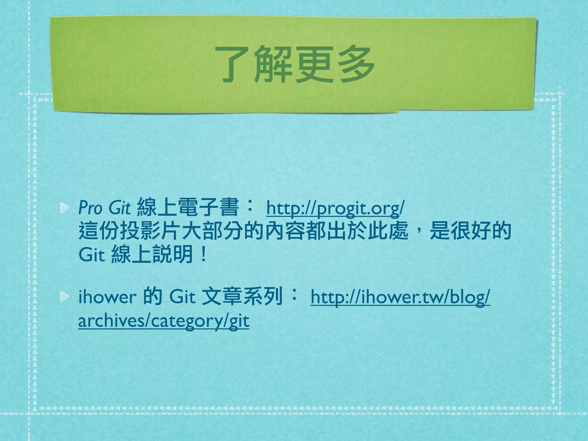 了解更多
Pro Git 線上電子書： http://progit.org/
這份投影片大部分的內容都出於此處，是很好的
Git 線上說明！
ihower 的 Git 文章系列： http://ihower.tw/blog/
archives/category/git
 