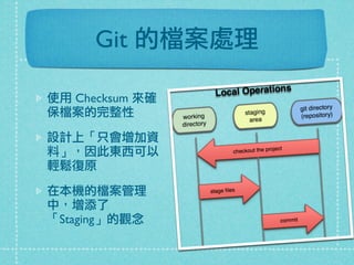 Git 的檔案處理
使用 Checksum 來確
保檔案的完整性
設計上「只會增加資
料」，因此東西可以
輕鬆復原
在本機的檔案管理
中，增添了
「Staging」的觀念
 