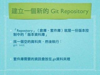 建立一個新的 Git Repository
「Repository」（倉庫、套件庫）就是一份版本控
制中的「版本資料庫」
找一個空的資料夾，然後執行：
git init
套件庫需要的資訊會放在.git資料夾裡
 