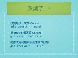 改爛了...!?
改變最後一次的 Commit：
git commit --amend
把 Stage 的檔案給 Unstage：
git reset HEAD file
把修改過的檔案回到未修改狀態：
git checkout -- file
 