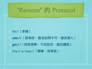 "Remote" 的 Protocol
ﬁle://（本機）
ssh://（效率好、匿名訪問不可、適合寫入）
git://（效率很棒、不好設定、適合讀取）
http:// or https://（簡單、效率低）
 