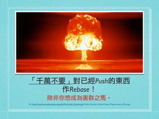 「千萬不要」對已經Push的東西
作Rebase！
除非你想成為害群之馬。
Pic: http://commons.wikimedia.org/wiki/File:Castle_Romeo.jpg, Public Domain, United States Department of Energy
 