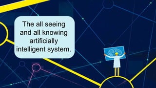 The all seeing
and all knowing
artificially
intelligent system.
 