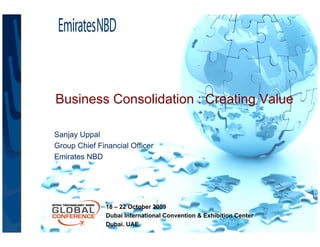 Business Consolidation : Creating Value

Sanjay Uppal
Group Chief Financial Officer
Emirates NBD




               18 – 22 October 2009
               Dubai International Convention & Exhibition Center
               Dubai. UAE
                                                                    14
 