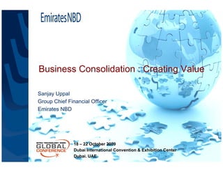 Business Consolidation : Creating Value

Sanjay Uppal
Group Chief Financial Officer
Emirates NBD




               18 – 22 October 2009
               Dubai International Convention & Exhibition Center
               Dubai. UAE
 
