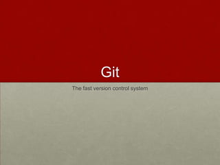 Git
The fast version control system
 