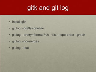 gitk and git log
• Install gitk
• git log --pretty=oneline
• git log --pretty=format:'%h : %s' --topo-order –graph
• git log --no-merges
• git log --stat
 