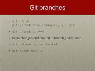 Git branches
• git clone
git@github.com:kbsbng/try_git.git
• git branch hack-1
• Make changes and commit to branch and master
• git rebase master hack-1
• git merge hack-1
 