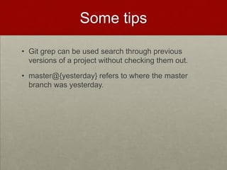 Some tips
• Git grep can be used search through previous
versions of a project without checking them out.
• master@{yesterday} refers to where the master
branch was yesterday.
 