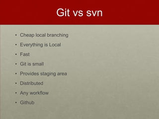 Git vs svn
• Cheap local branching
• Everything is Local
• Fast
• Git is small
• Provides staging area
• Distributed
• Any workflow
• Github
 