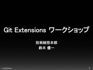 © CROOZ,Inc. 1
Git Extensions ワークショップ
技術統括本部
鈴木 優一
 