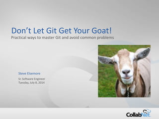 1 Copyright ©2014 CollabNet, Inc. All Rights Reserved.
Don’t Let Git Get Your Goat!
Practical ways to master Git and avoid common problems
Steve Elsemore
Sr. Software Engineer
Tuesday, July 8, 2014
 