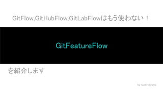 GitFlow,GitHubFlow,GitLabFlowはもう使わない！
GitFeatureFlow
　 を紹介します
by naoki koyama
 