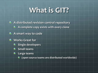 What is GIT?A distributed revision control repositoryA complete copy exists with every cloneA smart way to codeWorks Great for Single developersSmall teamsLarge teams (open source teams are distributed worldwide)