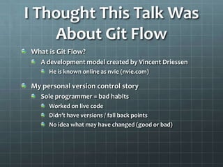 I Thought This Talk Was About Git FlowWhat is Git Flow?A development model created by Vincent DriessenHe is known online as nvie(nvie.com)My personal version control storySole programmer = bad habitsWorked on live codeDidn’t have versions / fall back pointsNo idea what may have changed (good or bad)