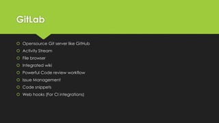 GitLab
 Opensource Git server like GitHub
 Activity Stream
 File browser
 Integrated wiki
 Powerful Code review workflow
 Issue Management
 Code snippets
 Web hooks (For CI integrations)
 