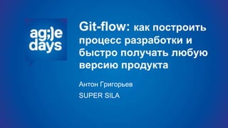 Git-flow: как построить
процесс разработки и
быстро получать любую
версию продукта
Антон Григорьев
SUPER SILA
 