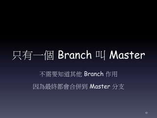 只有一個 Branch 叫 Master
不需要知道其他 Branch 作用
因為最終都會合併到 Master 分支
17
 