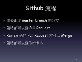 Github 流程
• 開發都從 master branch 開分支
• 隨時都可以發 Pull Request
• Review 過的 Pull Request 才可以 Merge
• 隨時都可以發佈新版本
18
 