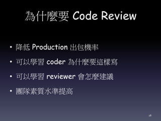 為什麼要 Code Review
• 降低 Production 出包機率
• 可以學習 coder 為什麼要這樣寫
• 可以學習 reviewer 會怎麼建議
• 團隊素質水準提高
28
 