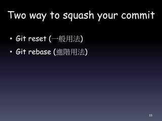 Two way to squash your commit
• Git reset (一般用法)
• Git rebase (進階用法)
33
 