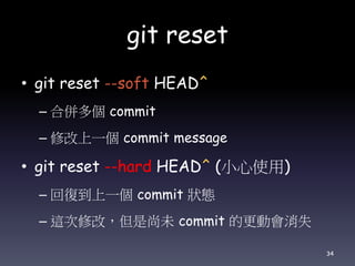 git reset
• git reset --soft HEAD^
– 合併多個 commit
– 修改上一個 commit message
• git reset --hard HEAD^ (小心使用)
– 回復到上一個 commit 狀態
– 這次修改，但是尚未 commit 的更動會消失
34
 