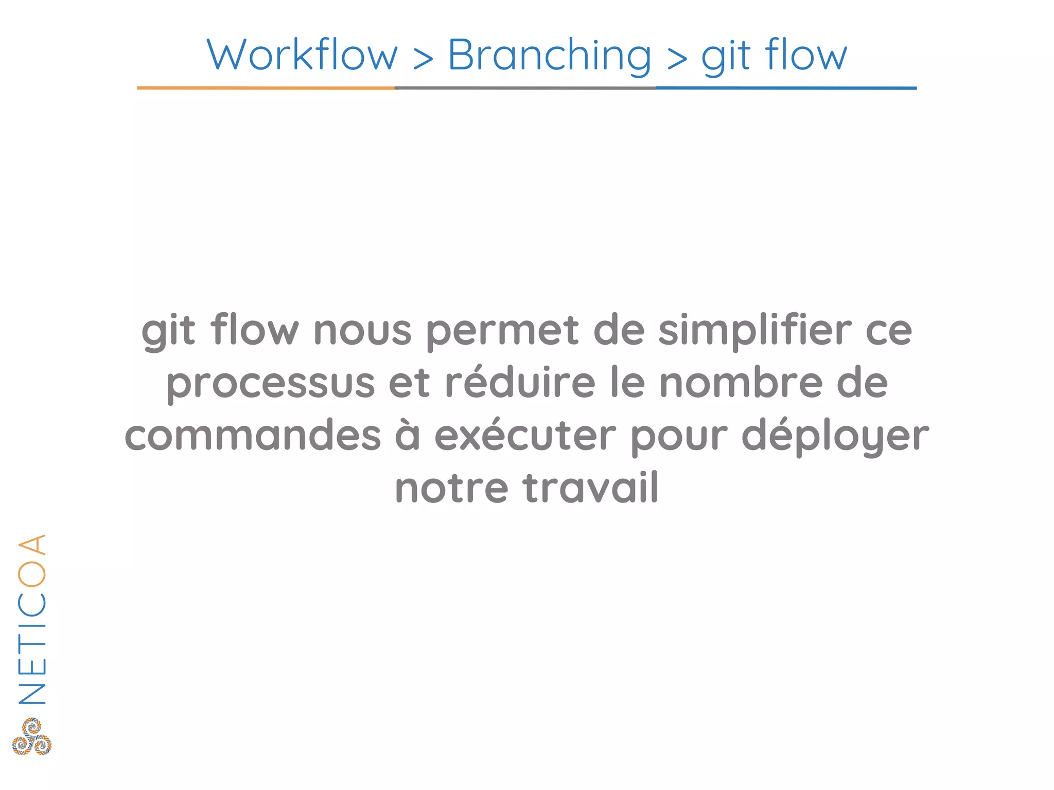 Workflow > Branching > git flow
git flow nous permet de simplifier ce
processus et réduire le nombre de
commandes à exécuter pour déployer
notre travail
 