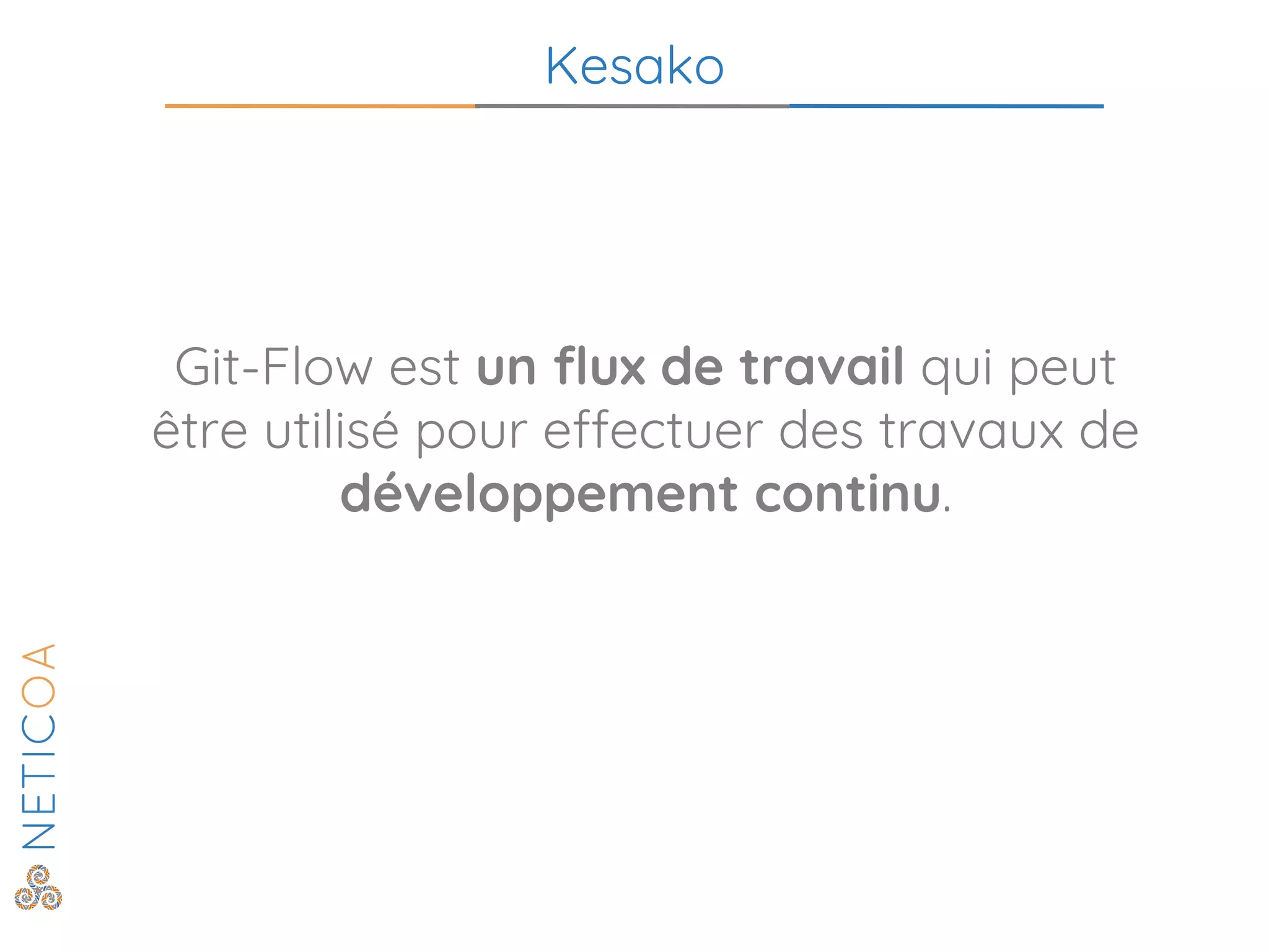 Kesako
Git-Flow est un flux de travail qui peut
être utilisé pour effectuer des travaux de
développement continu.
 