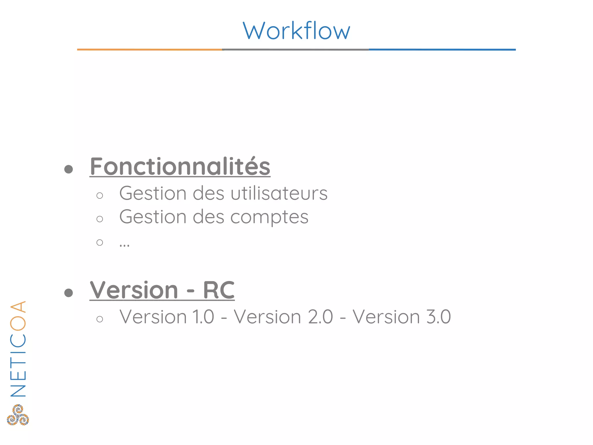 Workflow
● Fonctionnalités
○ Gestion des utilisateurs
○ Gestion des comptes
○ …
● Version - RC
○ Version 1.0 - Version 2.0 - Version 3.0
 