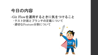 今日の内容
• Git Flowを運用するときに気をつけること
–テスト計画とブランチの定義について
–適切なFeature分割について
 