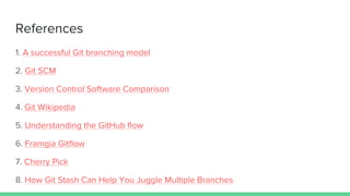 References
1. A successful Git branching model
2. Git SCM
3. Version Control Software Comparison
4. Git Wikipedia
5. Understanding the GitHub flow
6. Framgia Gitflow
7. Cherry Pick
8. How Git Stash Can Help You Juggle Multiple Branches
 