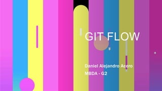 GIT FLOW
Daniel Alejandro Acero
MBDA - G2
 