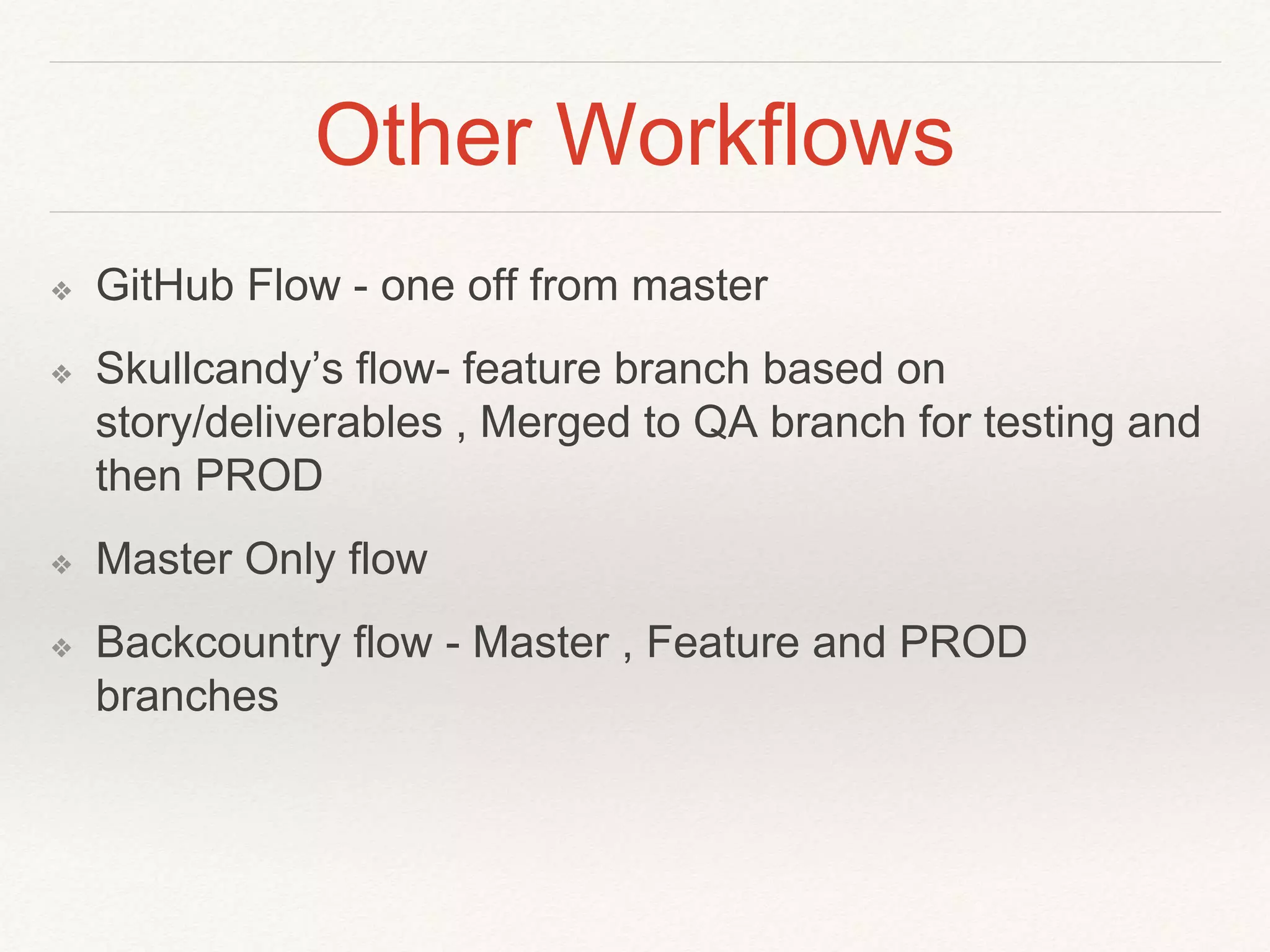 Other Workflows
❖ GitHub Flow - one off from master
❖ Skullcandy’s flow- feature branch based on
story/deliverables , Merged to QA branch for testing and
then PROD
❖ Master Only flow
❖ Backcountry flow - Master , Feature and PROD
branches
 