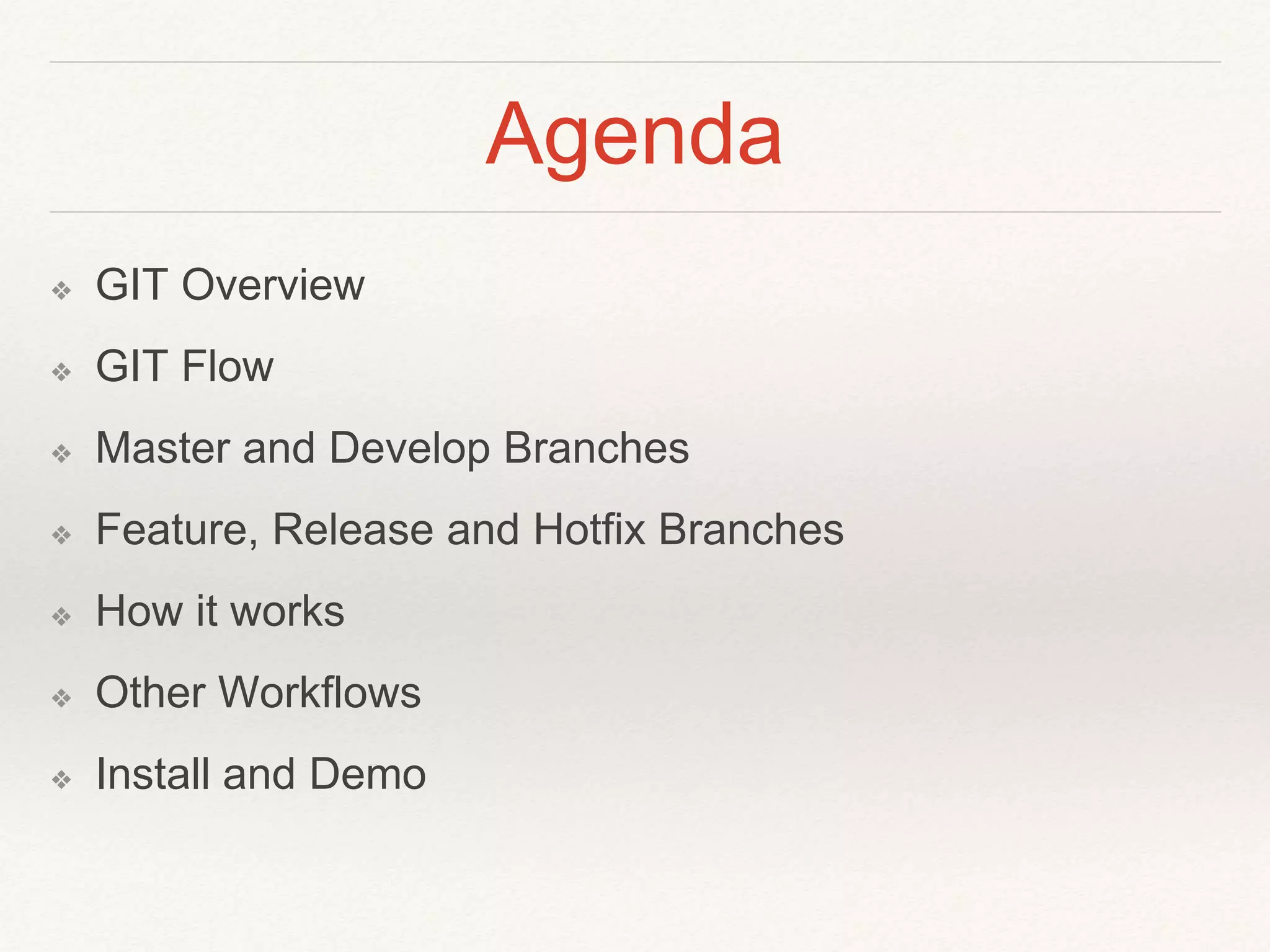 Agenda
❖ GIT Overview
❖ GIT Flow
❖ Master and Develop Branches
❖ Feature, Release and Hotfix Branches
❖ How it works
❖ Other Workflows
❖ Install and Demo
 