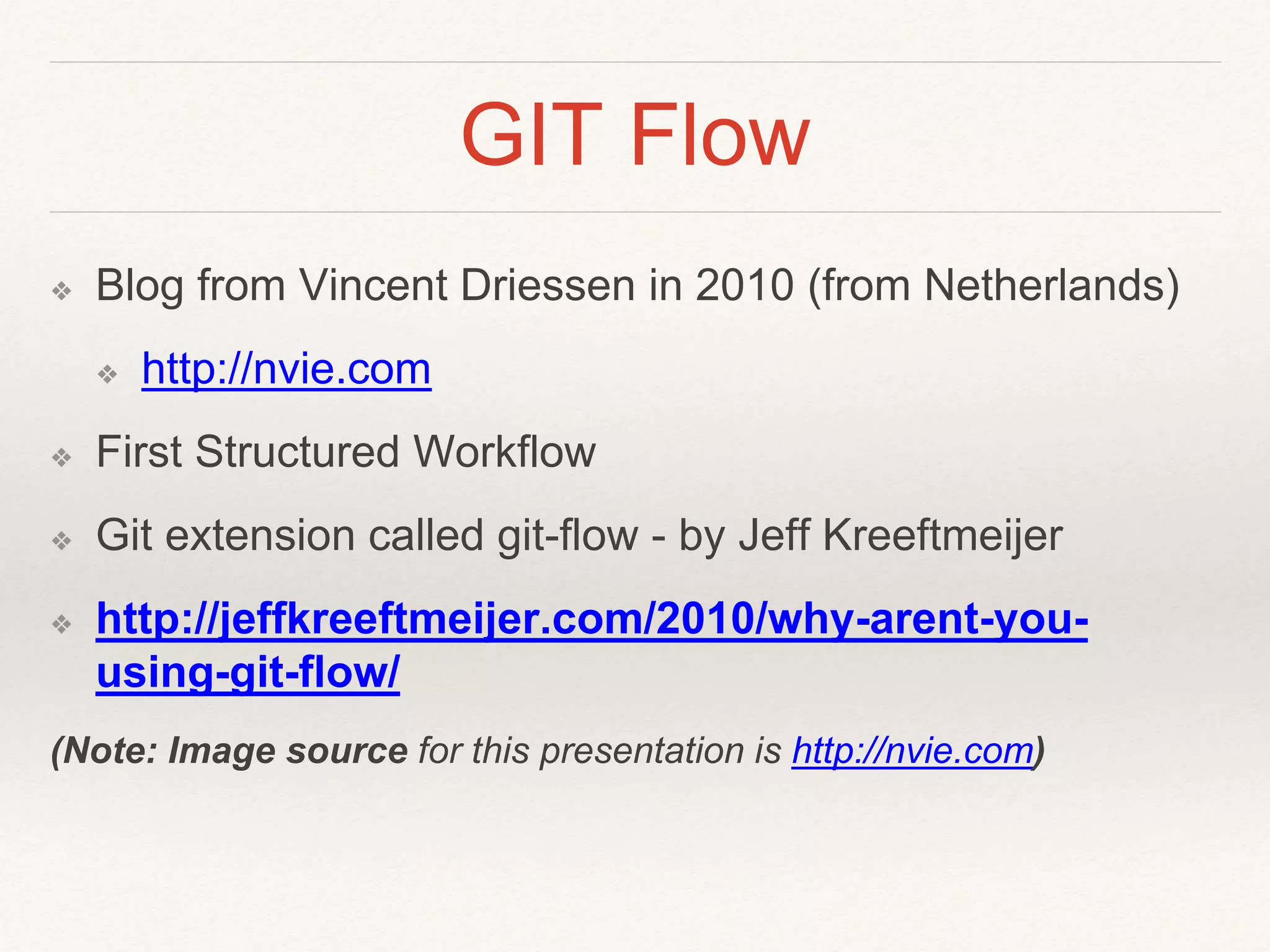 GIT Flow
❖ Blog from Vincent Driessen in 2010 (from Netherlands)
❖ http://nvie.com
❖ First Structured Workflow
❖ Git extension called git-flow - by Jeff Kreeftmeijer
❖ http://jeffkreeftmeijer.com/2010/why-arent-you-
using-git-flow/
(Note: Image source for this presentation is http://nvie.com)
 