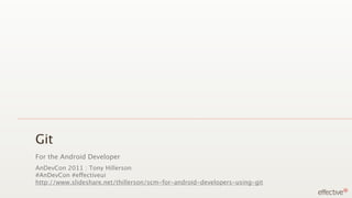Git
For the Android Developer
AnDevCon 2011 : Tony Hillerson
#AnDevCon #effectiveui
http://www.slideshare.net/thillerson/scm-for-android-developers-using-git
 