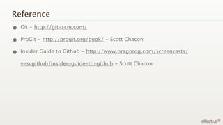 Reference
• Git - http://git-scm.com/
• ProGit - http://progit.org/book/ - Scott Chacon
• Insider Guide to Github - http://www.pragprog.com/screencasts/
   v-scgithub/insider-guide-to-github - Scott Chacon
 