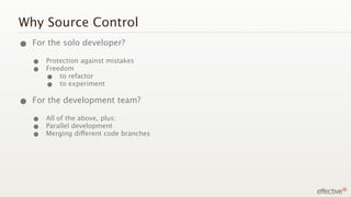 Why Source Control
• For the solo developer?
   •   Protection against mistakes
   •   Freedom
       •   to refactor
       •   to experiment


• For the development team?
   •   All of the above, plus:
   •   Parallel development
   •   Merging different code branches
 