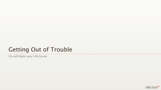 Getting Out of Trouble
Git will Make your Life Easier
 