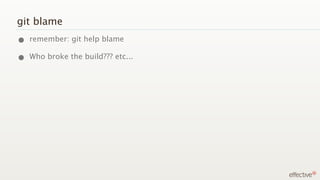 git blame
• remember: git help blame
• Who broke the build??? etc...
 