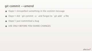 git commit --amend
• Oops! I misspelled something in the commit message
• Oops! I did `git commit -a` and forgot to `git add` a ﬁle
• Oops! I just committed a bug
• USE ONLY BEFORE YOU SHARE CHANGES
 