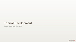 Topical Development
Git will Make your Life Easier
 