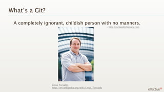 What’s a Git?

 A completely ignorant, childish person with no manners.
                                                               - http://urbandictionary.com




                 Linus Torvalds
                 http://en.wikipedia.org/wiki/Linus_Torvalds
 