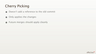 Cherry Picking
• Doesn’t add a reference to the old commit
• Only applies the changes
• Future merges should apply cleanly
 