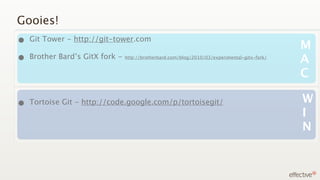 Gooies!
• Git Tower - http://git-tower.com                                                           M
• Brother Bard’s GitX fork -
Mac                            http://brotherbard.com/blog/2010/03/experimental-gitx-fork/
                                                                                             A
                                                                                             C

•     Tortoise Git - http://code.google.com/p/tortoisegit/                                   W
Mac
                                                                                             I
                                                                                             N
 