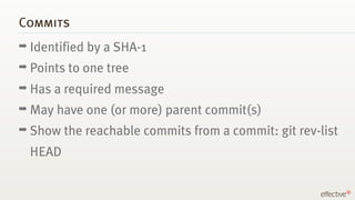 Commits
➡ Identified   by a SHA-1
➡ Points   to one tree
➡ Has   a required message
➡ May   have one (or more) parent comm...