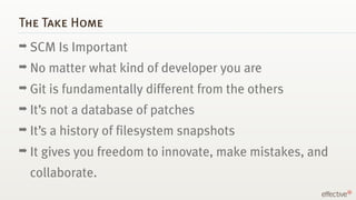 The Take Home
➡ SCM      Is Important
➡ No matter     what kind of developer you are
➡ Git is   fundamentally different fr...